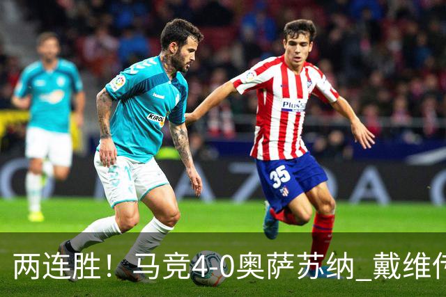 两连胜！马竞4-0奥萨苏纳 戴维传射+连场破门李刚仁巴埃纳建功